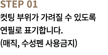 STEP 01 컷팅 부위가 가려질 수 있도록 연필로 표기합니다. (매직, 수성펜 사용금지)